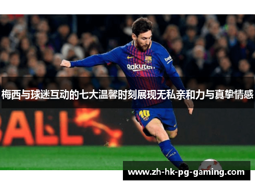 梅西与球迷互动的七大温馨时刻展现无私亲和力与真挚情感