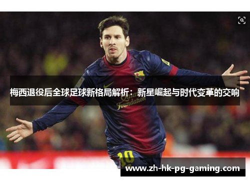 梅西退役后全球足球新格局解析：新星崛起与时代变革的交响