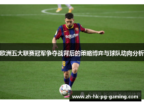 欧洲五大联赛冠军争夺战背后的策略博弈与球队动向分析