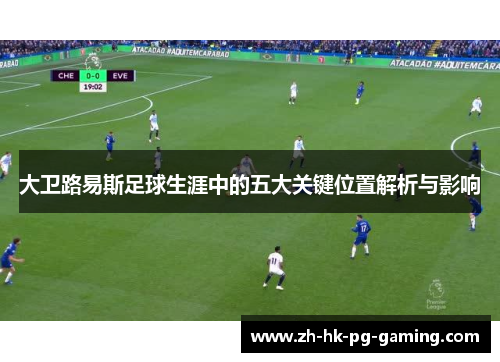 大卫路易斯足球生涯中的五大关键位置解析与影响