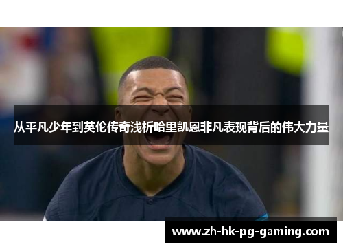 从平凡少年到英伦传奇浅析哈里凯恩非凡表现背后的伟大力量