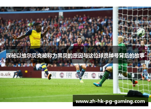 探秘以维尔贝克被称为黑贝的原因与这位球员绰号背后的故事