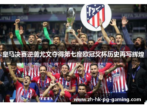 皇马决赛逆袭尤文夺得第七座欧冠奖杯历史再写辉煌