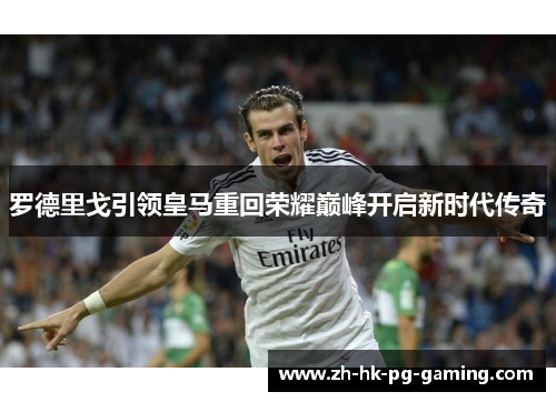 罗德里戈引领皇马重回荣耀巅峰开启新时代传奇