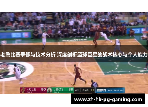 老詹比赛录像与技术分析 深度剖析篮球巨星的战术核心与个人能力