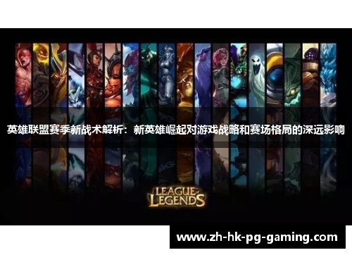 英雄联盟赛季新战术解析：新英雄崛起对游戏战略和赛场格局的深远影响