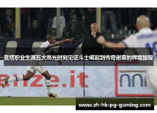 莫塔职业生涯五大高光时刻见证斗士崛起到传奇谢幕的辉煌旅程