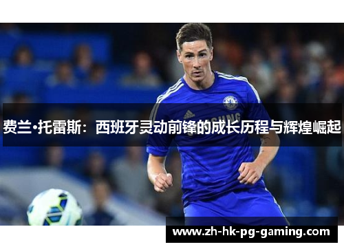 费兰·托雷斯：西班牙灵动前锋的成长历程与辉煌崛起