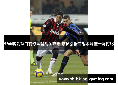 冬季转会窗口前球队备战全攻略 球员引援与战术调整一网打尽