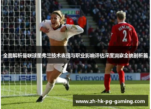 全面解析曼联球星弗兰技术表现与职业影响评估深度洞察全貌剖析篇