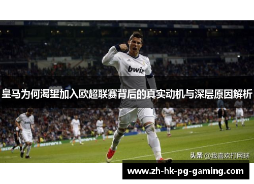 皇马为何渴望加入欧超联赛背后的真实动机与深层原因解析