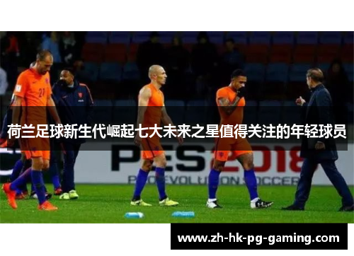 荷兰足球新生代崛起七大未来之星值得关注的年轻球员