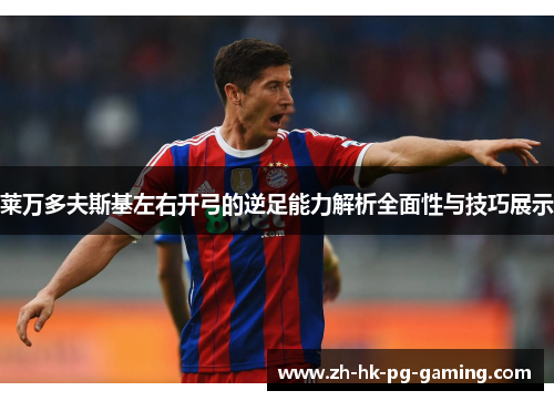 莱万多夫斯基左右开弓的逆足能力解析全面性与技巧展示