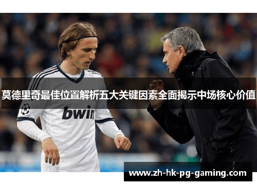 莫德里奇最佳位置解析五大关键因素全面揭示中场核心价值