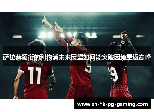 萨拉赫领衔的利物浦未来展望如何能突破困境重返巅峰