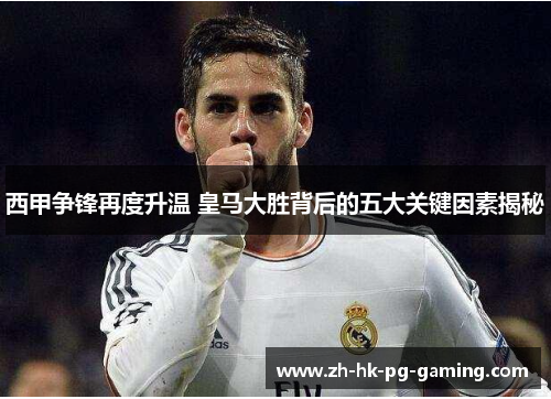 西甲争锋再度升温 皇马大胜背后的五大关键因素揭秘