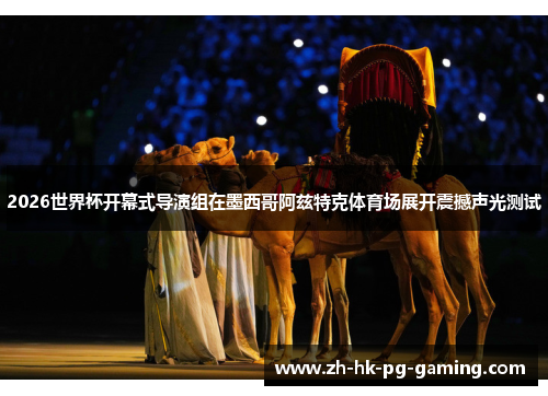 2026世界杯开幕式导演组在墨西哥阿兹特克体育场展开震撼声光测试