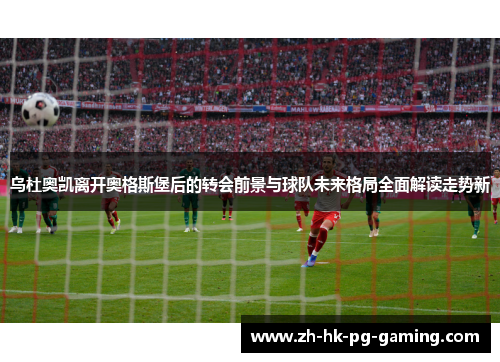 乌杜奥凯离开奥格斯堡后的转会前景与球队未来格局全面解读走势新