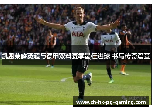 凯恩荣膺英超与德甲双料赛季最佳进球 书写传奇篇章